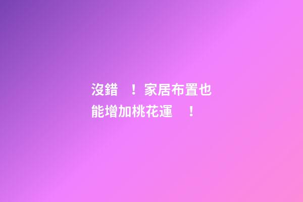 沒錯！家居布置也能增加桃花運！